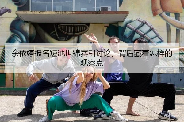 余依婷报名短池世锦赛引讨论，背后藏着怎样的观察点